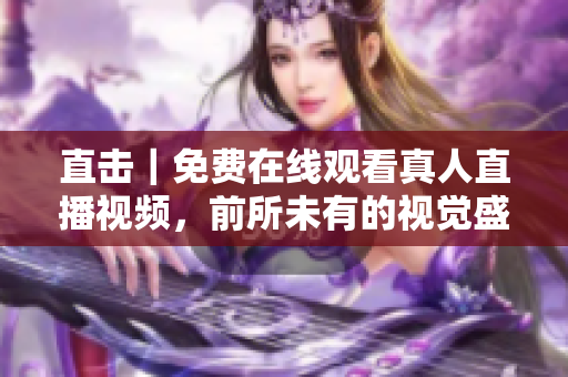直击｜免费在线观看真人直播视频，前所未有的视觉盛宴