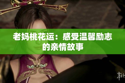 老妈桃花运：感受温馨励志的亲情故事