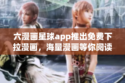六漫画星球app推出免费下拉漫画，海量漫画等你阅读！