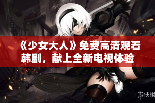 《少女大人》免费高清观看韩剧，献上全新电视体验
