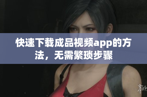 快速下载成品视频app的方法，无需繁琐步骤