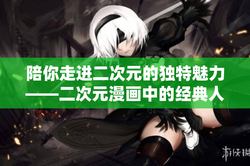 陪你走进二次元的独特魅力——二次元漫画中的经典人物桶