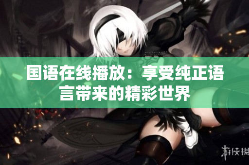 国语在线播放：享受纯正语言带来的精彩世界