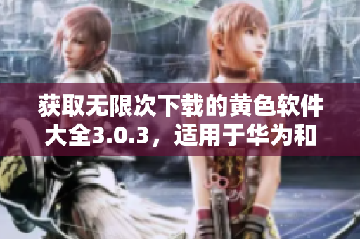 获取无限次下载的黄色软件大全3.0.3，适用于华为和苹果设备