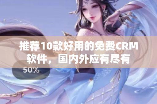 推荐10款好用的免费CRM软件，国内外应有尽有
