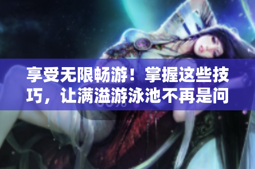 享受无限畅游！掌握这些技巧，让满溢游泳池不再是问题