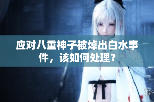 应对八重神子被焯出白水事件，该如何处理？