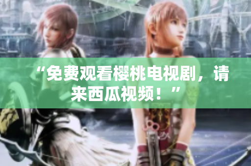“免费观看樱桃电视剧，请来西瓜视频！”