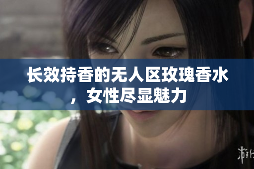 长效持香的无人区玫瑰香水，女性尽显魅力