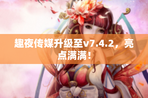 趣夜传媒升级至v7.4.2，亮点满满！