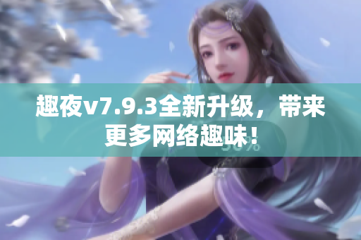 趣夜v7.9.3全新升级，带来更多网络趣味！