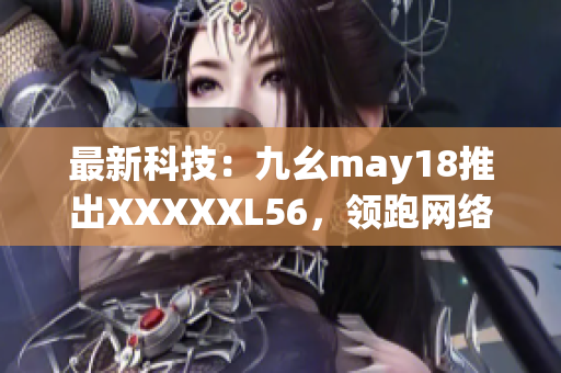 最新科技：九幺may18推出XXXXXL56，领跑网络发展