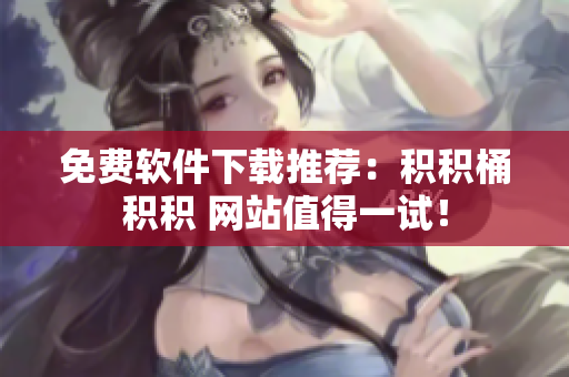 免费软件下载推荐：积积桶积积 网站值得一试！