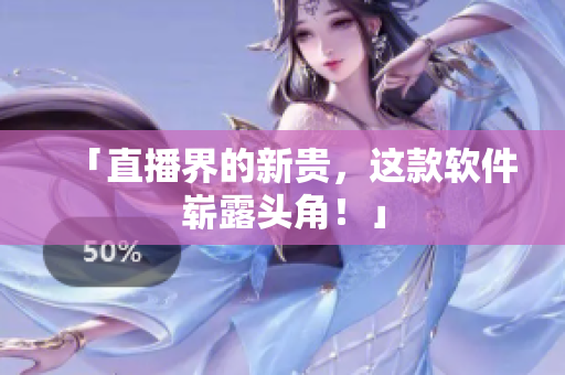 「直播界的新贵，这款软件崭露头角！」