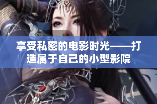 享受私密的电影时光——打造属于自己的小型影院