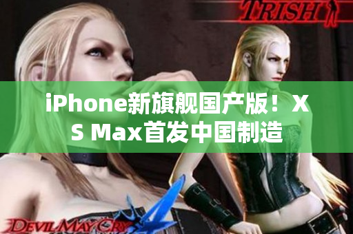 iPhone新旗舰国产版！XS Max首发中国制造