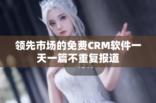 领先市场的免费CRM软件一天一篇不重复报道