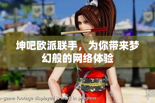 坤吧欧派联手，为你带来梦幻般的网络体验