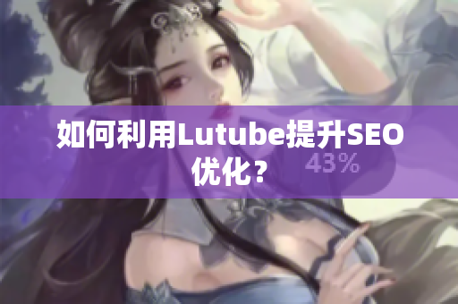 如何利用Lutube提升SEO优化？