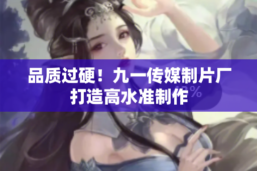 品质过硬！九一传媒制片厂打造高水准制作