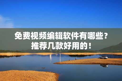 免费视频编辑软件有哪些？推荐几款好用的！