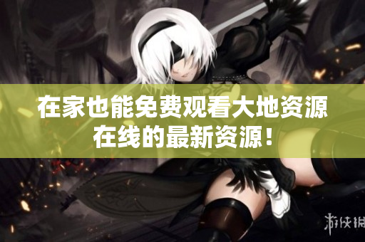 在家也能免费观看大地资源在线的最新资源！