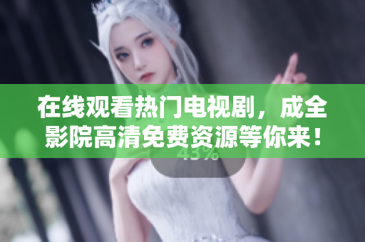在线观看热门电视剧，成全影院高清免费资源等你来！