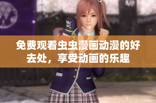 免费观看虫虫漫画动漫的好去处，享受动画的乐趣