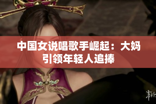 中国女说唱歌手崛起：大妈引领年轻人追捧