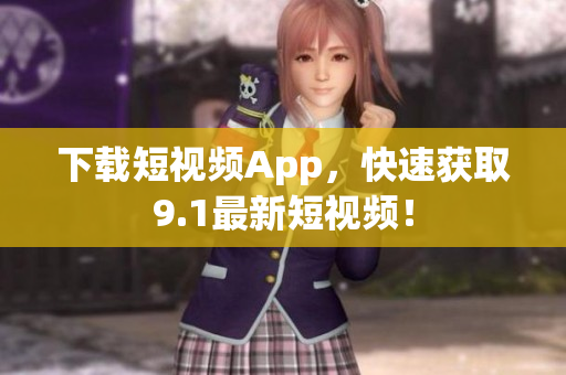 下载短视频App，快速获取9.1最新短视频！