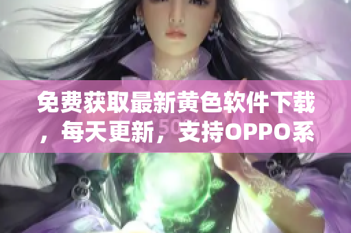 免费获取最新黄色软件下载，每天更新，支持OPPO系统，破解版等你来下载！