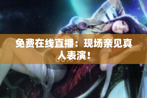 免费在线直播：现场亲见真人表演！