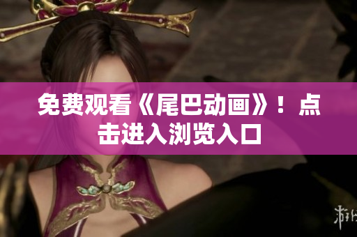 免费观看《尾巴动画》！点击进入浏览入口