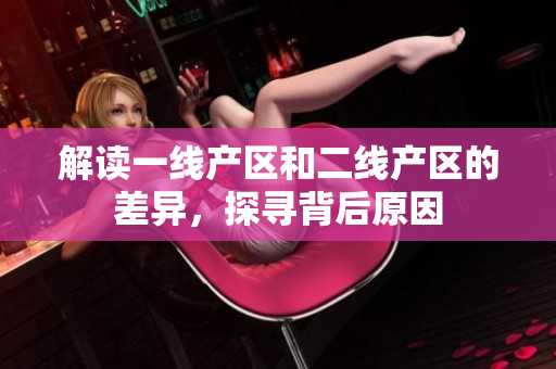 解读一线产区和二线产区的差异，探寻背后原因