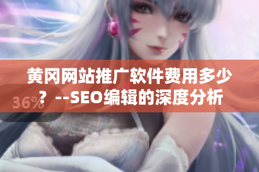 黄冈网站推广软件费用多少？--SEO编辑的深度分析