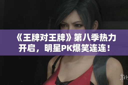 《王牌对王牌》第八季热力开启，明星PK爆笑连连！