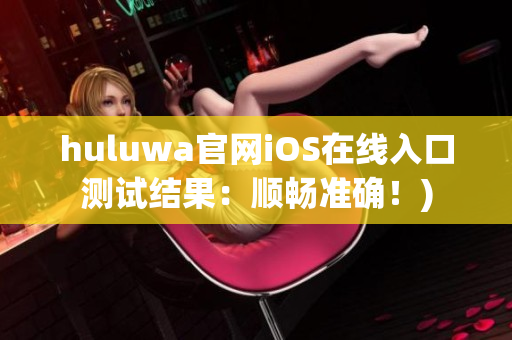huluwa官网iOS在线入口测试结果：顺畅准确！)