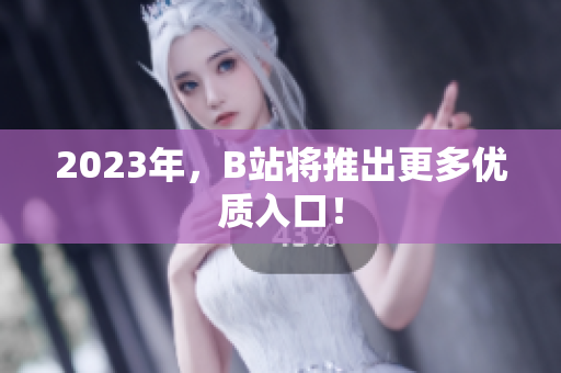 2023年，B站将推出更多优质入口！