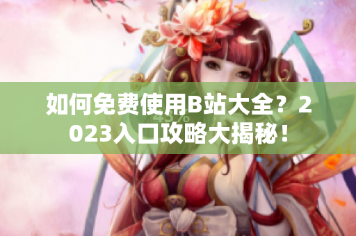 如何免费使用B站大全？2023入口攻略大揭秘！