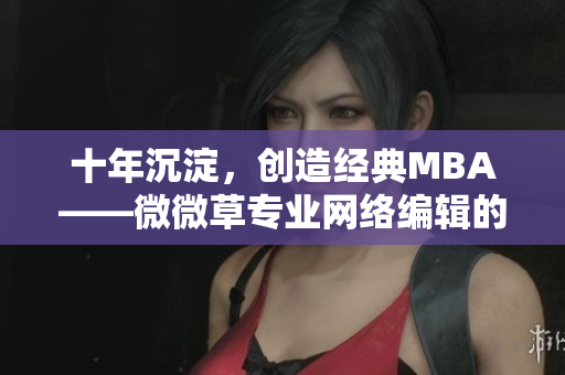 十年沉淀，创造经典MBA——微微草专业网络编辑的见解