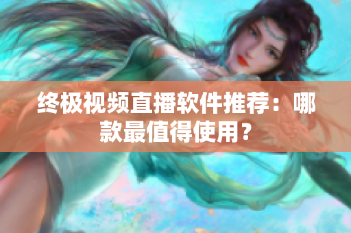 终极视频直播软件推荐：哪款最值得使用？