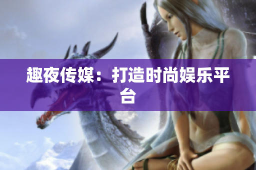 趣夜传媒：打造时尚娱乐平台
