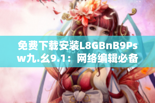 免费下载安装L8GBnB9Psw九.幺9.1：网络编辑必备！