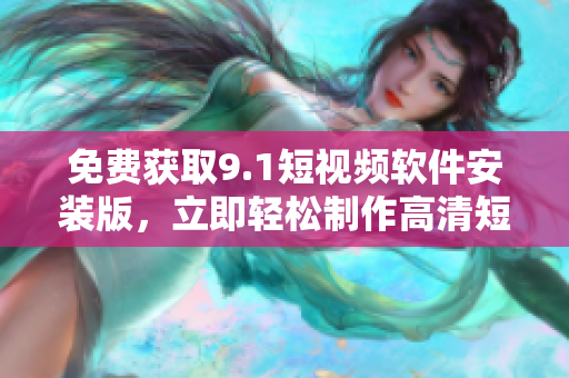 免费获取9.1短视频软件安装版，立即轻松制作高清短视频！