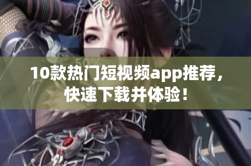 10款热门短视频app推荐，快速下载并体验！