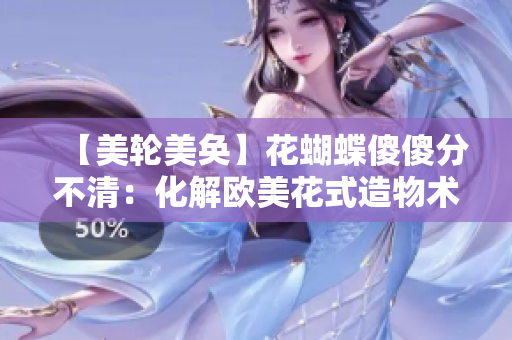 【美轮美奂】花蝴蝶傻傻分不清：化解欧美花式造物术