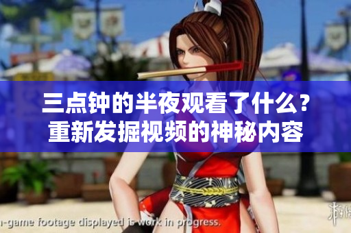 三点钟的半夜观看了什么？重新发掘视频的神秘内容