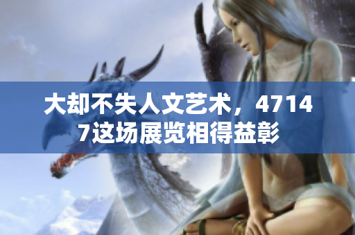 大却不失人文艺术，47147这场展览相得益彰
