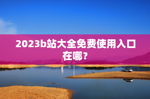 2023b站大全免费使用入口在哪？