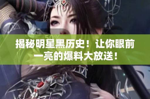 揭秘明星黑历史！让你眼前一亮的爆料大放送！